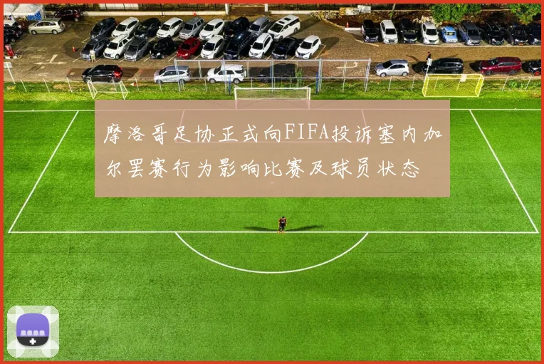 摩洛哥足协正式向FIFA投诉塞内加尔罢赛行为影响比赛及球员状态