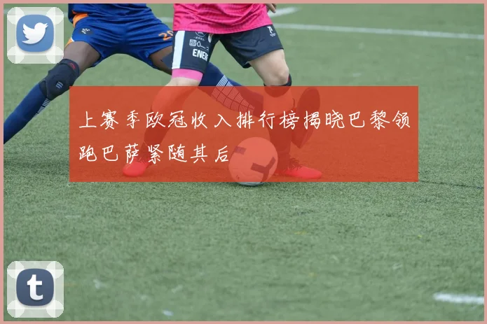 上赛季欧冠收入排行榜揭晓巴黎领跑巴萨紧随其后