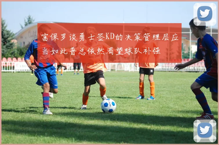 富保罗谈勇士签KD的决策管理层应当如此普总依然渴望球队补强