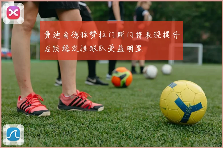 费迪南德称赞拉门斯门将表现提升后防稳定性球队受益明显