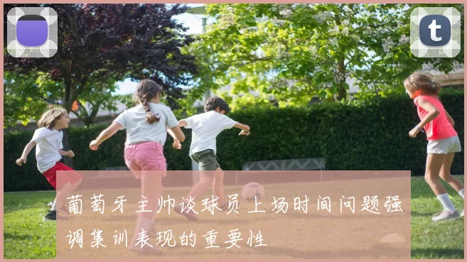 葡萄牙主帅谈球员上场时间问题强调集训表现的重要性