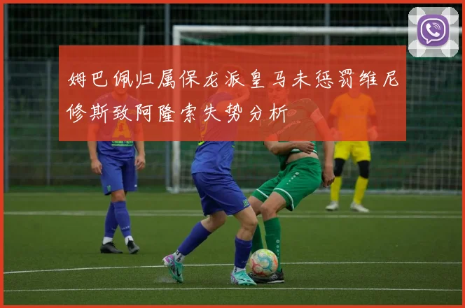 姆巴佩归属保龙派皇马未惩罚维尼修斯致阿隆索失势分析