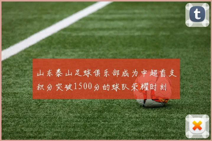 山东泰山足球俱乐部成为中超首支积分突破1500分的球队荣耀时刻