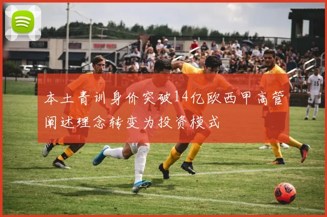 本土青训身价突破14亿欧西甲高管阐述理念转变为投资模式