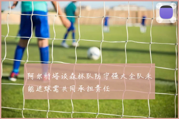 阿尔特塔谈森林队防守强大全队未能进球需共同承担责任