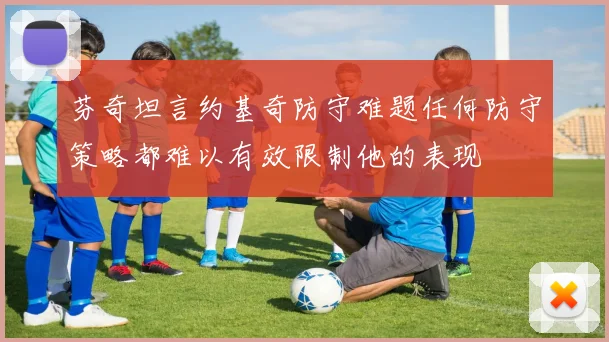芬奇坦言约基奇防守难题任何防守策略都难以有效限制他的表现