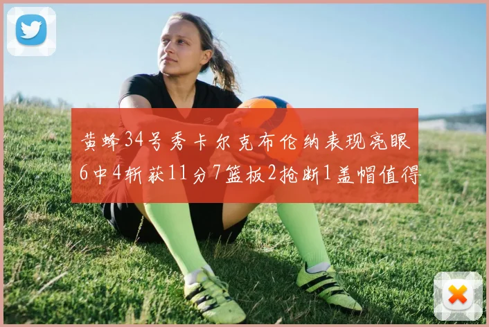 黄蜂34号秀卡尔克布伦纳表现亮眼6中4斩获11分7篮板2抢断1盖帽值得期待
