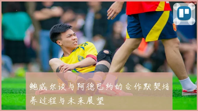 鲍威尔谈与阿德巴约的合作默契培养过程与未来展望