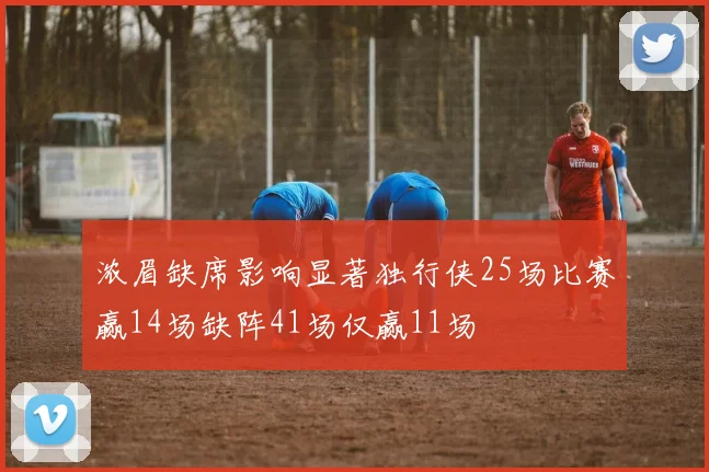 浓眉缺席影响显著独行侠25场比赛赢14场缺阵41场仅赢11场