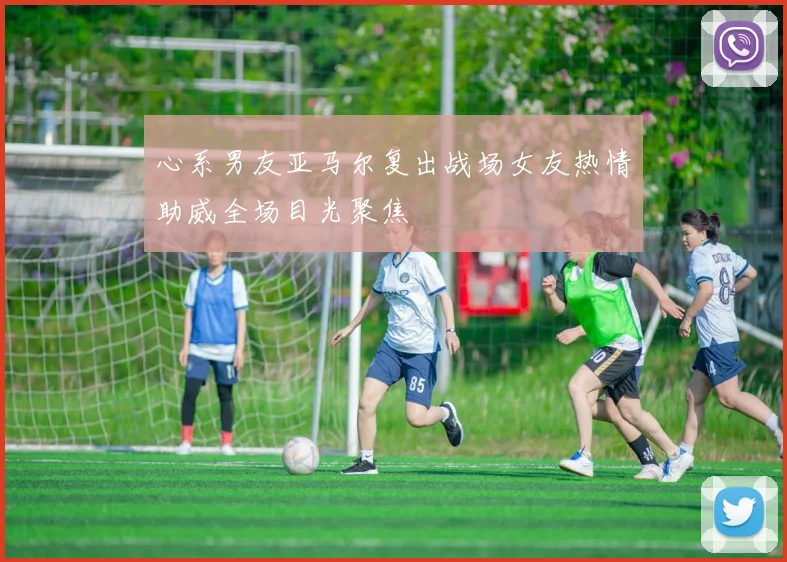 心系男友亚马尔复出战场女友热情助威全场目光聚焦