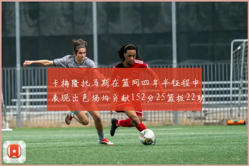 卡梅隆托马斯在篮网四年半征程中表现出色场均贡献152分25篮板22助攻
