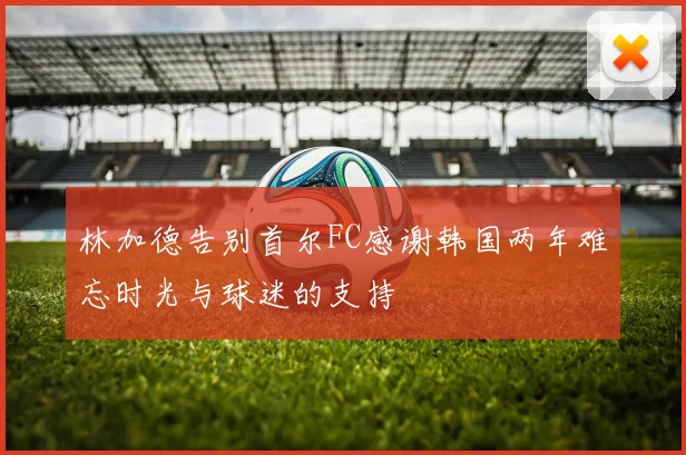 林加德告别首尔FC感谢韩国两年难忘时光与球迷的支持