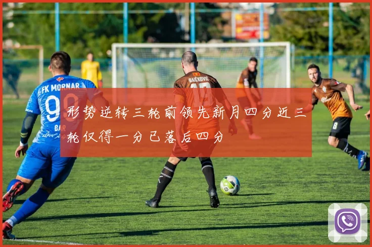 形势逆转三轮前领先新月四分近三轮仅得一分已落后四分
