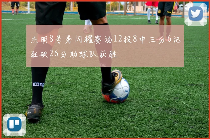 杰明8号秀闪耀赛场12投8中三分6记狂砍26分助球队获胜