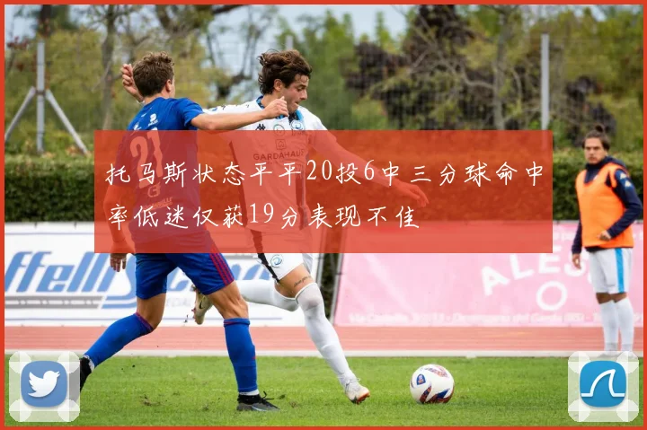 托马斯状态平平20投6中三分球命中率低迷仅获19分表现不佳