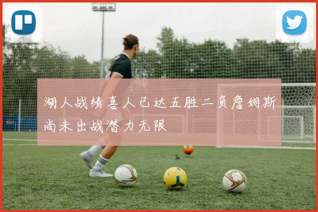 湖人战绩喜人已达五胜二负詹姆斯尚未出战潜力无限