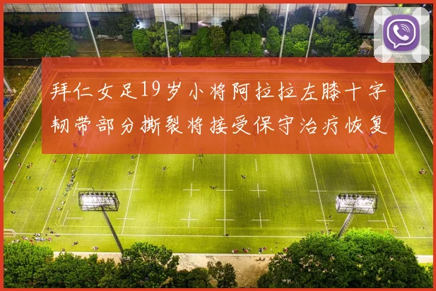 拜仁女足19岁小将阿拉拉左膝十字韧带部分撕裂将接受保守治疗恢复计划启动