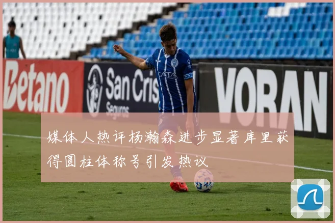 媒体人热评杨瀚森进步显著库里获得圆柱体称号引发热议