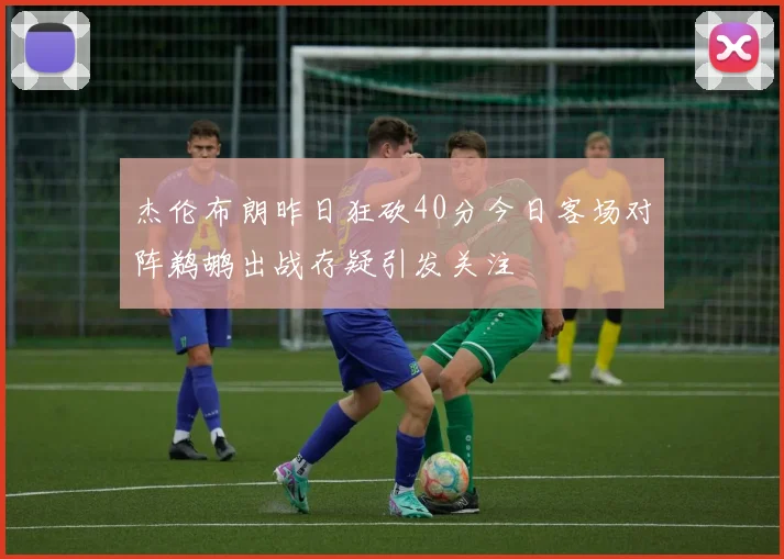 杰伦布朗昨日狂砍40分今日客场对阵鹈鹕出战存疑引发关注