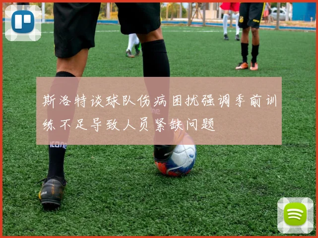 斯洛特谈球队伤病困扰强调季前训练不足导致人员紧缺问题
