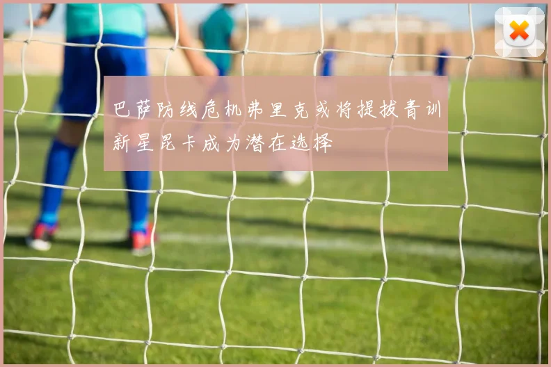 巴萨防线危机弗里克或将提拔青训新星昆卡成为潜在选择