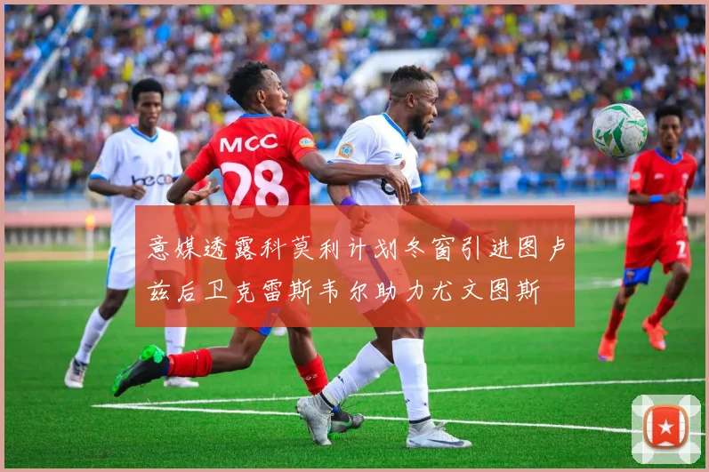 意媒透露科莫利计划冬窗引进图卢兹后卫克雷斯韦尔助力尤文图斯