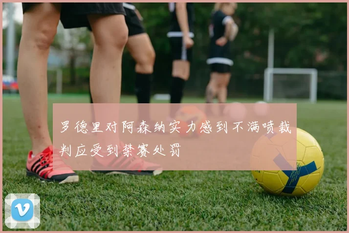 罗德里对阿森纳实力感到不满喷裁判应受到禁赛处罚