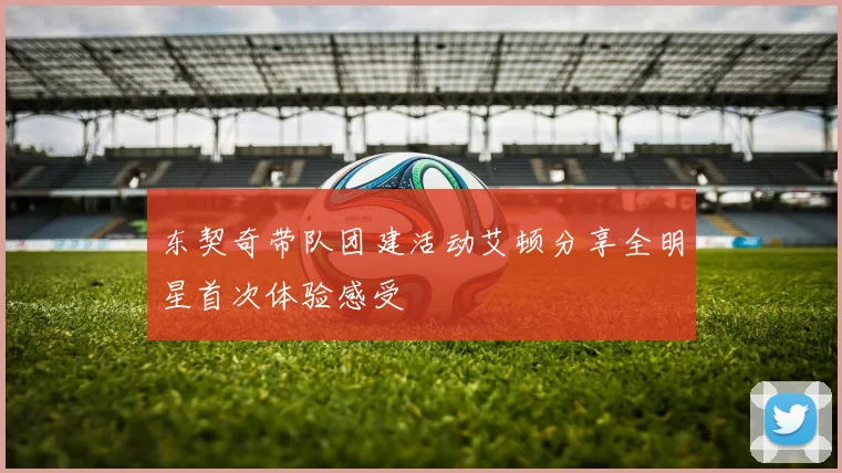 东契奇带队团建活动艾顿分享全明星首次体验感受