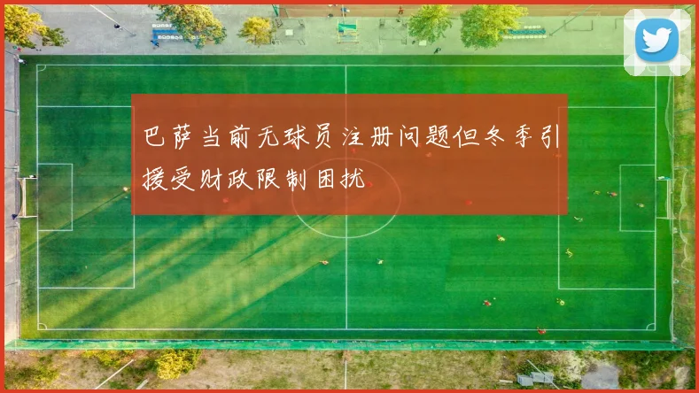 巴萨当前无球员注册问题但冬季引援受财政限制困扰