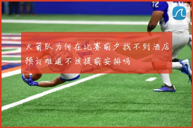 火箭队为何在比赛前夕找不到酒店预订难道不该提前安排吗