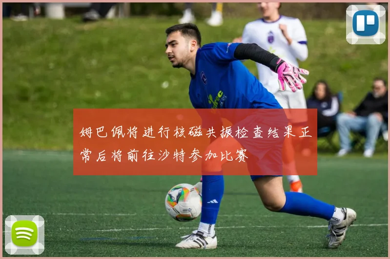 姆巴佩将进行核磁共振检查结果正常后将前往沙特参加比赛