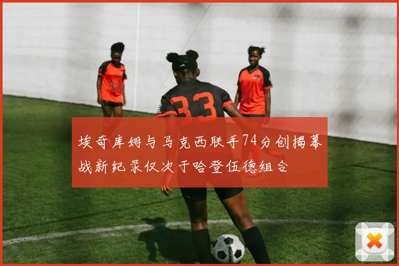 埃奇库姆与马克西联手74分创揭幕战新纪录仅次于哈登伍德组合