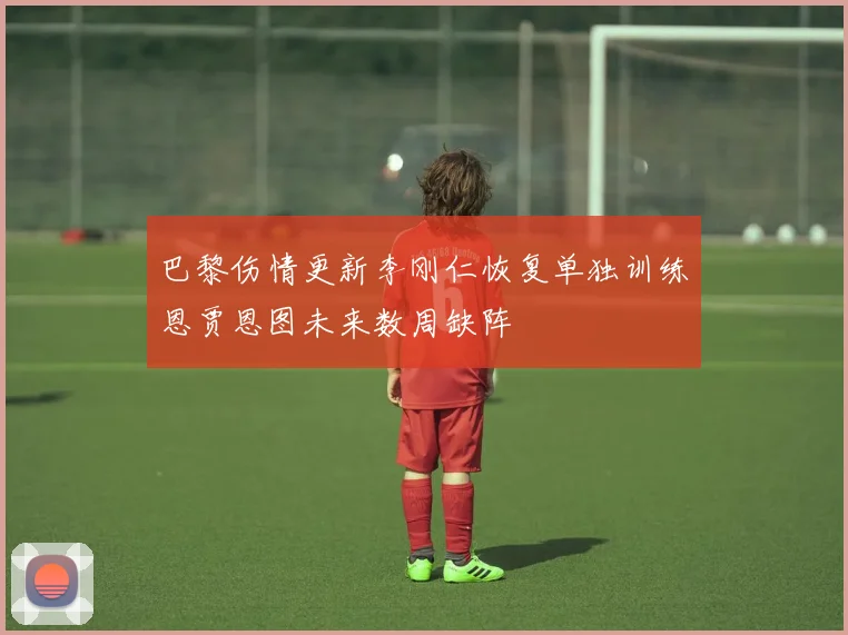 巴黎伤情更新李刚仁恢复单独训练恩贾恩图未来数周缺阵