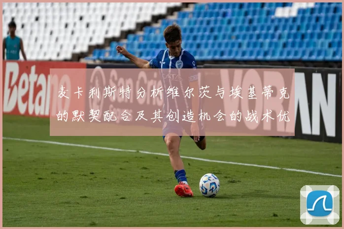 麦卡利斯特分析维尔茨与埃基蒂克的默契配合及其创造机会的战术优势