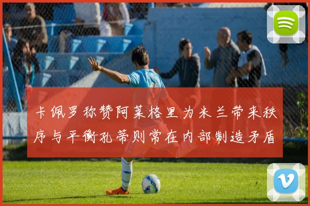 卡佩罗称赞阿莱格里为米兰带来秩序与平衡孔蒂则常在内部制造矛盾