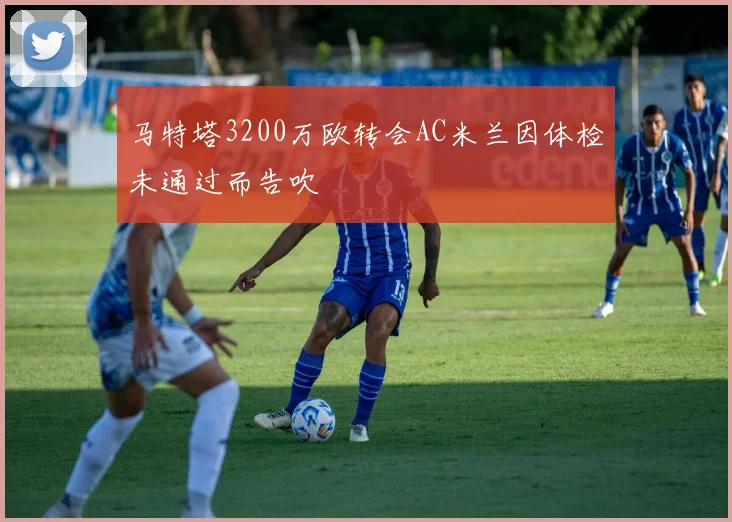 马特塔3200万欧转会AC米兰因体检未通过而告吹