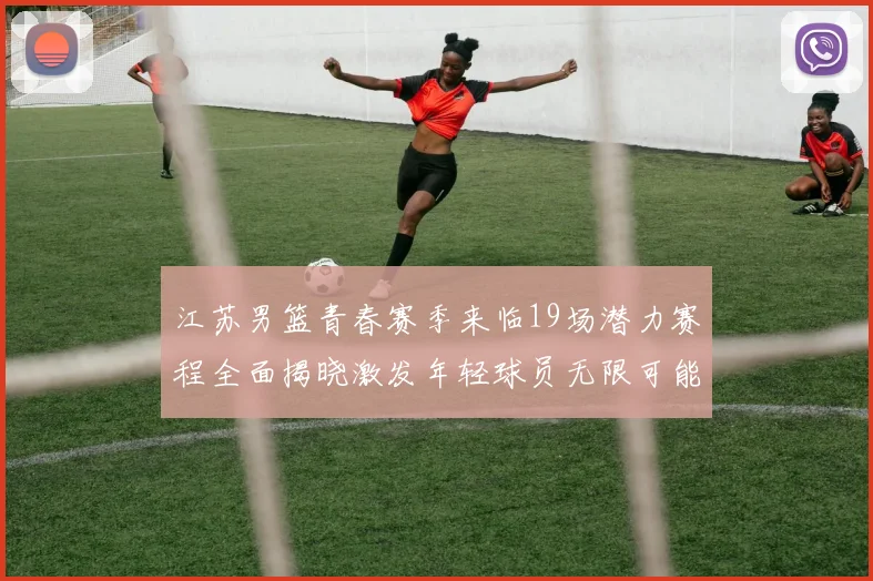 江苏男篮青春赛季来临19场潜力赛程全面揭晓激发年轻球员无限可能