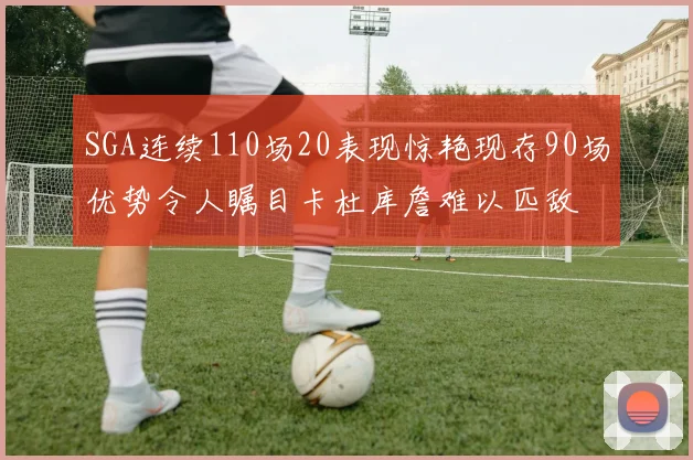 SGA连续110场20表现惊艳现存90场优势令人瞩目卡杜库詹难以匹敌