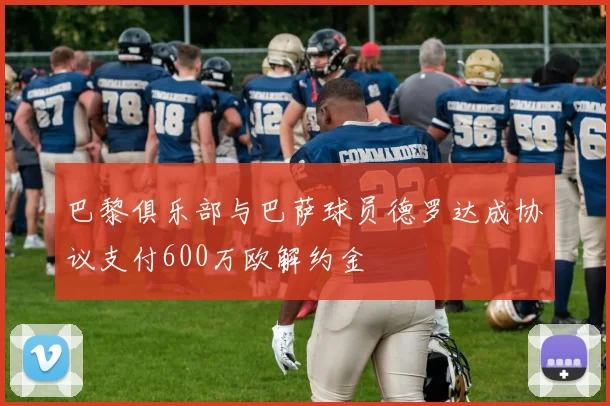 巴黎俱乐部与巴萨球员德罗达成协议支付600万欧解约金