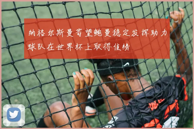 纳格尔斯曼寄望鲍曼稳定发挥助力球队在世界杯上取得佳绩