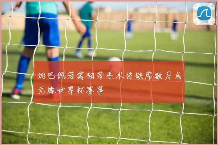 姆巴佩若需韧带手术将缺席数月或无缘世界杯赛事